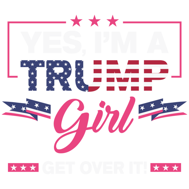 Yes Im A Trump Girl Get Over It DTF (direct-to-film) Transfer